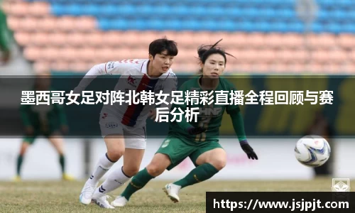 墨西哥女足对阵北韩女足精彩直播全程回顾与赛后分析