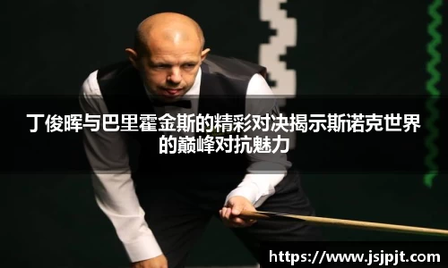 丁俊晖与巴里霍金斯的精彩对决揭示斯诺克世界的巅峰对抗魅力