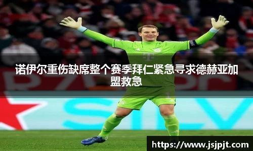 诺伊尔重伤缺席整个赛季拜仁紧急寻求德赫亚加盟救急