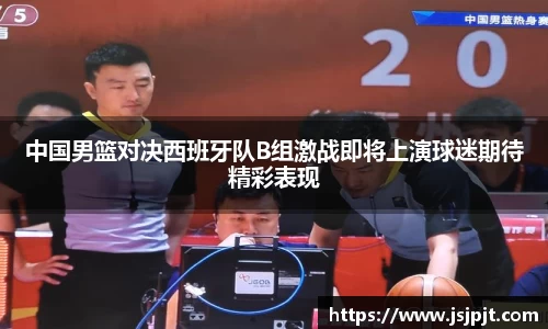 中国男篮对决西班牙队B组激战即将上演球迷期待精彩表现
